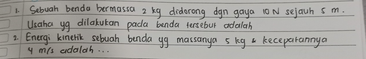 Sebuah benda bermassa 2 ky didorong dgn gaya 10 N sejauh s m. 
Usaha yg dilakukan pada benda tersebur adalah 
2. Energi kinerik sebuah benda yg massanya 5 keg keceparannya
y mis adalah. . .