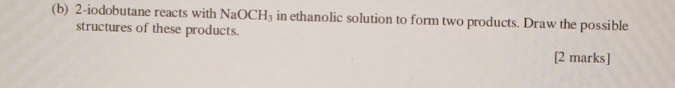 2-iodobutane reacts with NaOCH_3 in ethanolic solution to form two products. Draw the possible 
structures of these products. 
[2 marks]