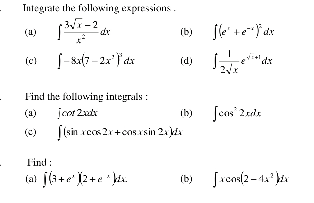 Integrate the following expressions . 
(a) ∈t  (3sqrt(x)-2)/x^2 dx (b) ∈t (e^x+e^(-x))^2dx
(c) ∈t -8x(7-2x^2)^3dx (d) ∈t  1/2sqrt(x) e^(sqrt(x)+1)dx
Find the following integrals : 
(a) ∈t cot 2xdx (b) ∈t cos^22xdx
(c) ∈t (sin xcos 2x+cos xsin 2x)dx
Find : 
(a) ∈t (3+e^x)(2+e^(-x))dx. (b) ∈t xcos (2-4x^2)dx