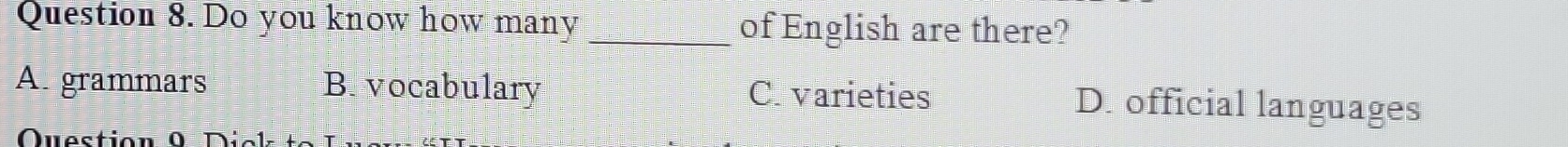 Do you know how many_ of English are there?
A grammars B. vocabulary C. varieties D. official languages
Question 0