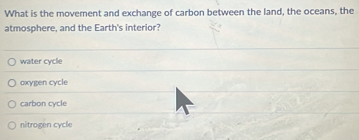 What is the movement and exchange of carbon between the land, the oceans, the
atmosphere, and the Earth's interior?
water cycle
oxygen cycle
carbon cycle
nitrogen cycle