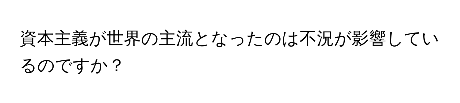 資本主義が世界の主流となったのは不況が影響しているのですか？