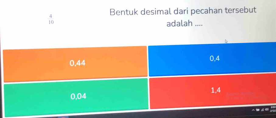 Bentuk desimal dari pecahan tersebut
 4/10 
adalah ....
0,44 0, 4
1,4
0,04