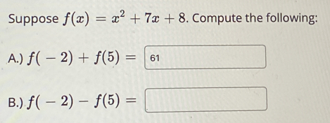 Suppose f(x)=x^2+7x+8. Compute the following: 
A.) f(-2)+f(5)=|
B.) f(-2)-f(5)=