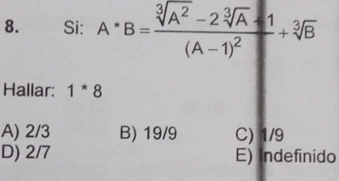 Si: A^*B=frac sqrt[3](A^2)-2sqrt[3](A)-1(A-1)^2+sqrt[3](B)
Hallar: 1^*8
A) 2/3 B) 19/9 C) 1/9
D) 2/7 E) Indefinido