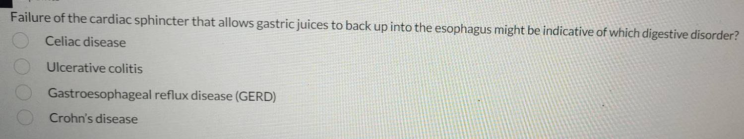 Failure of the cardiac sphincter that allows gastric juices to back up into the esophagus might be indicative of which digestive disorder?
Celiac disease
Ulcerative colitis
Gastroesophageal reflux disease (GERD)
Crohn's disease