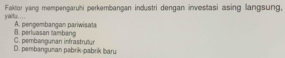 Faktor yang mempengaruhi perkembangan industri dengan investasi asing langsung,
yaitu. . . .
A. pengembangan pariwisata
B. perluasan tambang
C. pembangunan infrastrutur
D. pembangunan pabrik-pabrik baru