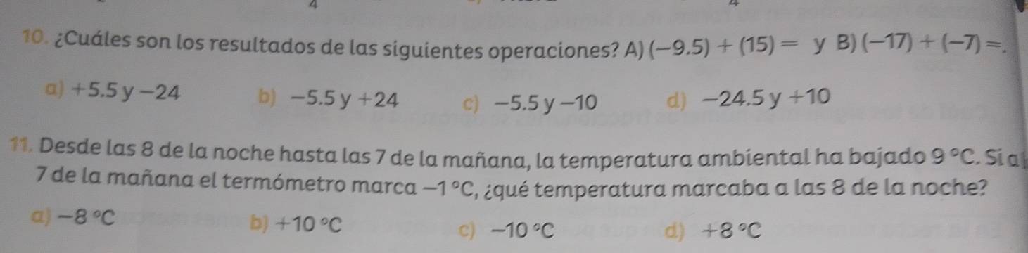 ¿Cuáles son los resultados de las siguientes operaciones? A) (-9.5)+(15)=y B) (-17)+(-7)=.
a) +5.5y-24
b) -5.5y+24 c) -5.5y-10 d) -24.5y+10
11. Desde las 8 de la noche hasta las 7 de la mañana, la temperatura ambiental ha bajado 9°C Si a
7 de la mañana el termómetro marca -1°C ¿qué temperatura marcaba a las 8 de la noche?
a) -8°C
b) +10°C
c) -10°C d) +8°C