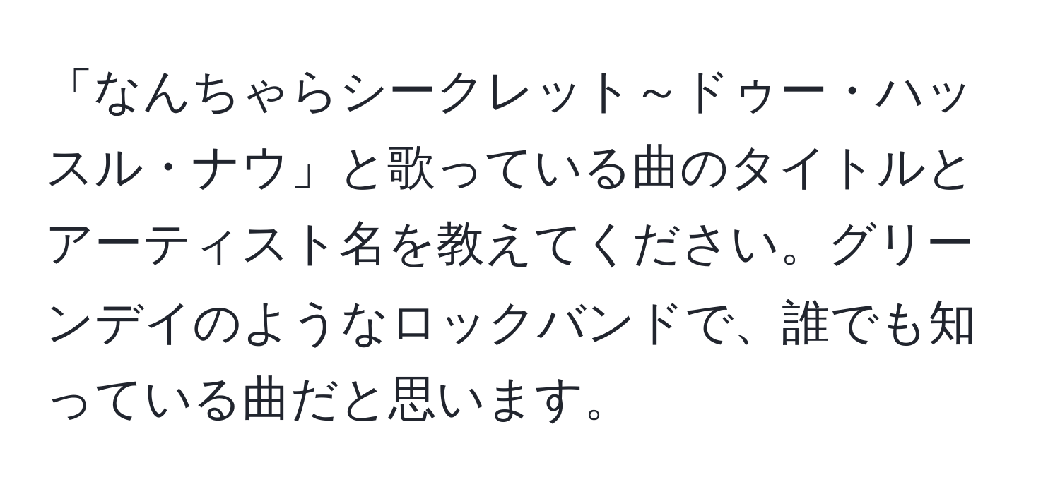 「なんちゃらシークレット～ドゥー・ハッスル・ナウ」と歌っている曲のタイトルとアーティスト名を教えてください。グリーンデイのようなロックバンドで、誰でも知っている曲だと思います。