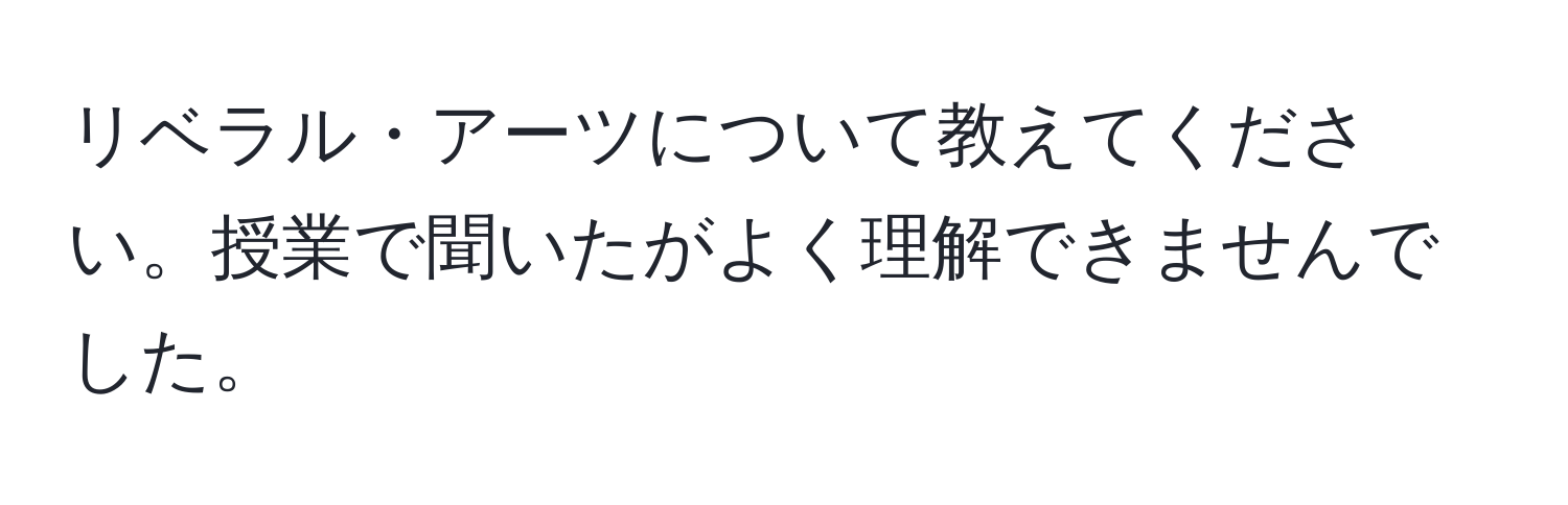 リベラル・アーツについて教えてください。授業で聞いたがよく理解できませんでした。