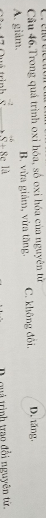Câu 46.Trong quá trình oxi hóa, số oxi hóa của nguyên tử D. tăng.
A. giảm. B. vừa giảm, vừa tăng. C. không đổi.
á trình  (-2)/C  sumlimits _(-5+8e)^(+6)Id D. quá trình trao đổi nguyên tử.