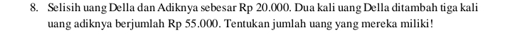 Selisih uang Della dan Adiknya sebesar Rp 20.000. Dua kali uang Della ditambah tiga kali 
uang adiknya berjumlah Rp 55.000. Tentukan jumlah uang yang mereka miliki!