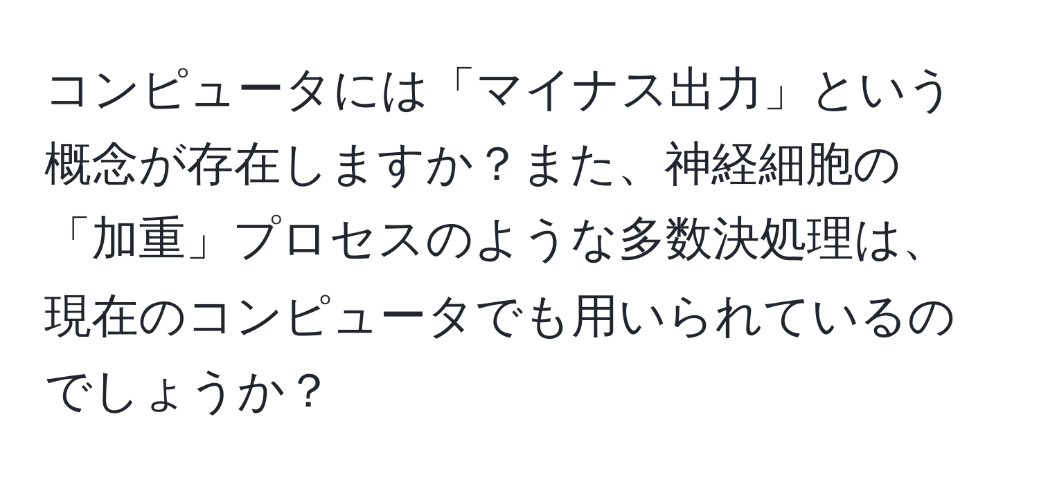 コンピュータには「マイナス出力」という概念が存在しますか？また、神経細胞の「加重」プロセスのような多数決処理は、現在のコンピュータでも用いられているのでしょうか？