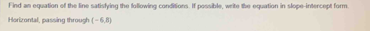 Find an equation of the line satisfying the following conditions. If possible, write the equation in slope-intercept form. 
Horizontal, passing through (-6,8)