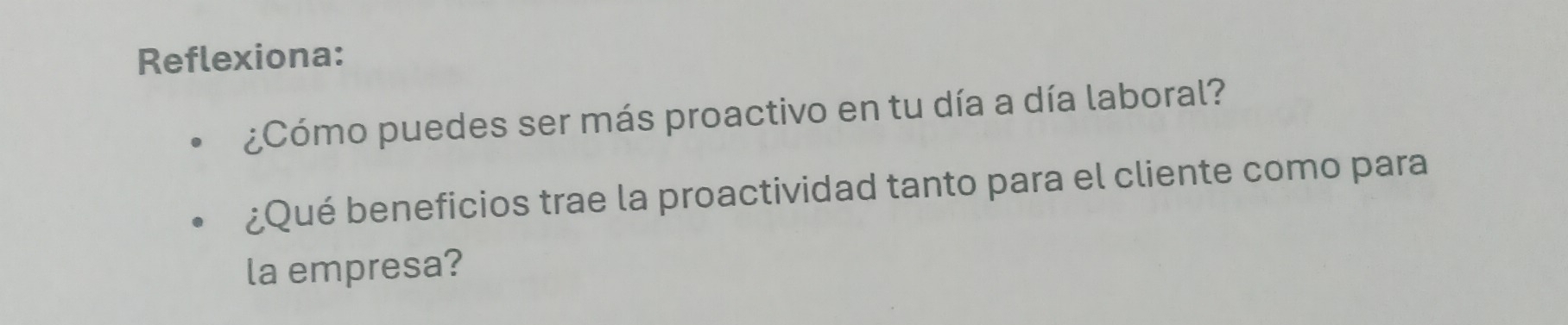 Reflexiona: 
¿Cómo puedes ser más proactivo en tu día a día laboral? 
¿Qué beneficios trae la proactividad tanto para el cliente como para 
la empresa?