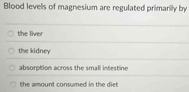 Blood levels of magnesium are regulated primarily by
the liver
the kidney
absorption across the small intestine
the amount consumed in the diet