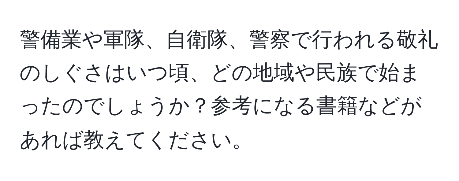 警備業や軍隊、自衛隊、警察で行われる敬礼のしぐさはいつ頃、どの地域や民族で始まったのでしょうか？参考になる書籍などがあれば教えてください。