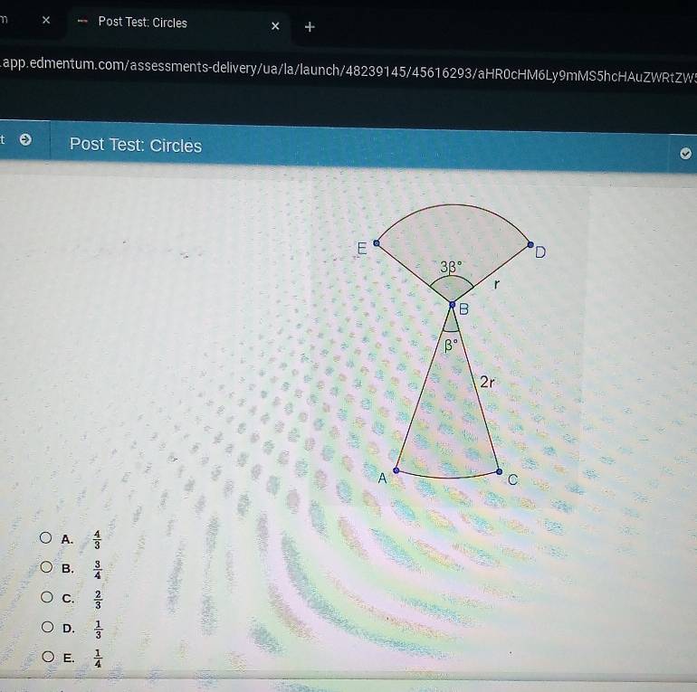 Post Test: Circles
app.edmentum.com/assessments-delivery/ua/la/launch/48239145/45616293/aHR0cHM6Ly9mMS5hcHAuZWRtZW5
Post Test: Circles

A.  4/3 
B.  3/4 
C.  2/3 
D.  1/3 
E.  1/4 