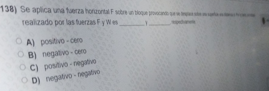 Se aplica una fuerza horizontal sobr a bre una superfíciae una diteia o Phetanto enidas
realizado por las fuerzas F y W es _y _, respectivamente.
A) positivo - cero
B) negativo - cero
C) positivo - negativo
D) negativo - negativo