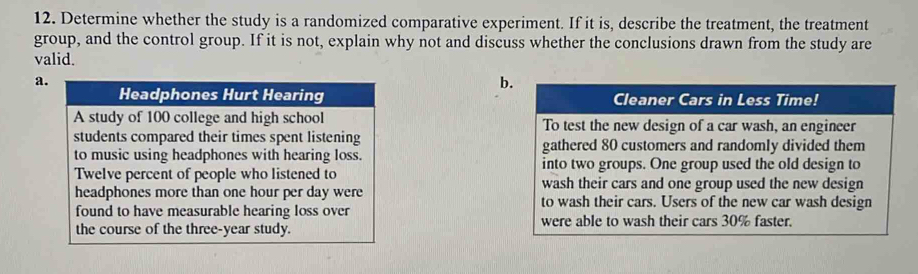 Determine whether the study is a randomized comparative experiment. If it is, describe the treatment, the treatment 
group, and the control group. If it is not, explain why not and discuss whether the conclusions drawn from the study are 
valid. 
a 
b