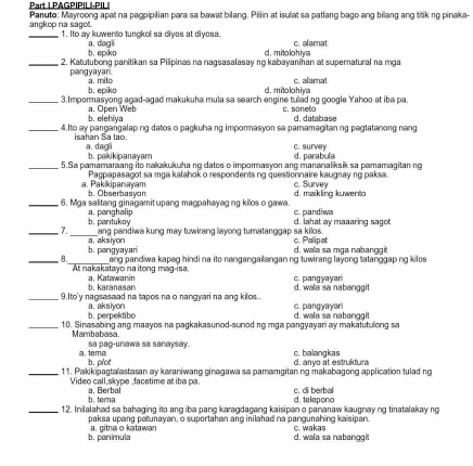 PAGPIP|L|-PIL|
angkop na sagot. Panuto: Mayroong apat na pagpipilian para sa bawat bilang. Piliin at isulat sa patlang bago ang bilang ang titik ng pinaka-
_1. Ito ay kuwento tungkol sa diyos at diyosa.
b. epiko a. dagli c. alamat
d. mitolohiya
_2. Katutubong panitikan sa Pilipinas na nagsasalasay ng kabayanihan at supernatural na mga
pangyayan. a. mito
b. epiko d. mitolohiya c. alamat
_3.Impormasyong agad-agad makukuha mula sa search engine tulad ng google Yahoo at ibe pa.
b. elehiya a. Open Web
c. soneto d. database
_4.Ito ay pangangalap ng datos o pagkuhang impormasyon sa pamamagitan ng pagtatanong nang
isahan Sa tao. a. dagli c. survey
b. pakikipanayam d. parabula
_5.Sa pamamaraang ito nakakukuha no datos o impormasvon ano mananaliksik sa pamamagitan no
Pagpapasagot sa mga kalahok o respondents ng questionnaire kaugnay ng paksa. c. Survey
a. Pakikipanayam b. Obserbasyon
_6. Mga salitang ginagamit upang magpahayag ng killos o gawa c. pandiwa d. maikling kuwento
a. panghalip
_ 7. b. pantukoy d. lahat ay maaaring sagot
_ang pandiwa kung may tuwirang layong turatanggap sa kilos. c. Palipat
b. pangyayari a. aksiyon
d. wala sa mga nabanggit
_, 8._ ang pandiwa kapag hindi na ito nangangailangan ng tuwirang layong tatanggap ng kilos
At nakakatayo naitong mag-isa. a. Katawanin c. pangyayari
b. karanasan d. wala sa nabanggit
_9.Ito'y nagsasaad na tapos na o nangyari na ang kilos. c. pangyayar
b. perpektibo a. aksiyon
_10. Sinasabing ang maayes na pagkakasunod-sunod ng mga pangyayari ay makatutulong sa d. wala sa nabanggit
Mambabasa sa pag-unawa sa sanaysay.
c.balangkas d. anyo at estruktura
a. tema b. plot
_11. Pakikipagtalastasan ay karaniwang ginagawa sa pamamgitan ng makabagong application tulad ng
Video call,skype ,facetime at iba pa. a. Berbal c. di berbal
b. tema d. telepono
_12. Inilalahad sa bahaging ito ang iba pang karagdagang kaisipan o pananaw kaugnay ng tinatalakay ng
paksa upang petunavan, o suportahan and inilahad na pangunahing kaisipan. c. wakas
b. panimula a. gitnao katawan
d. wala sa nabanggi!