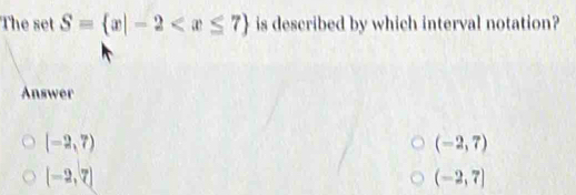 The set S= x|-2 is described by which interval notation?
Answer
(-2,7)
(-2,7)
[-2,7]
(-2,7]