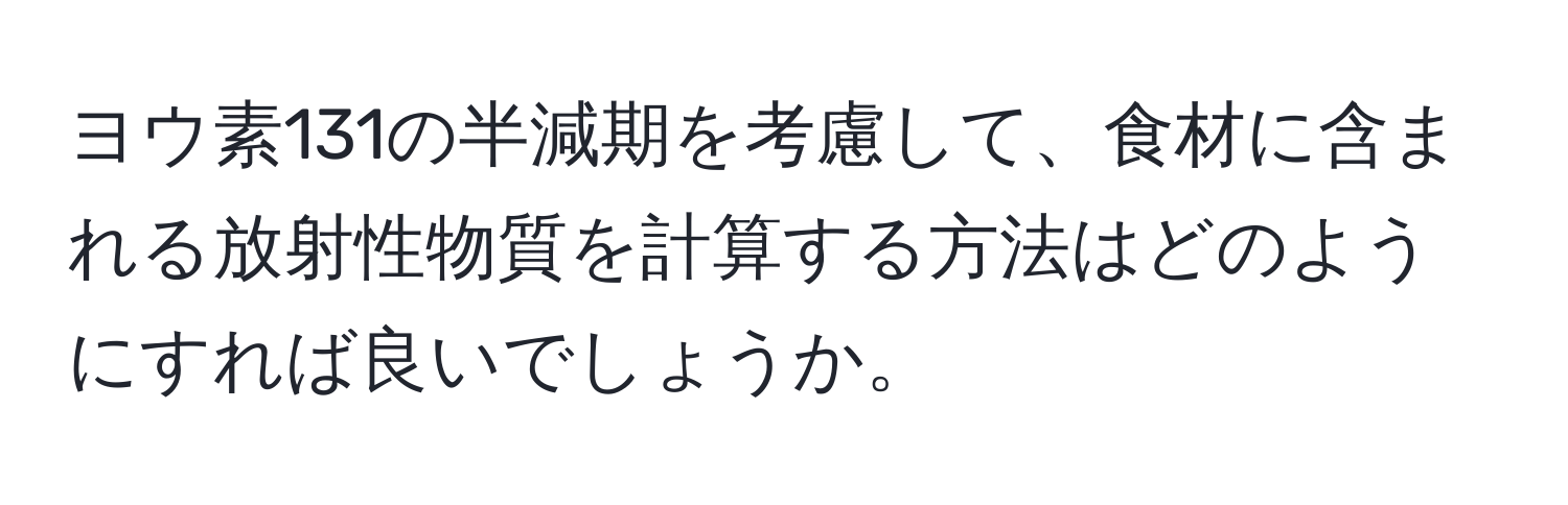 ヨウ素131の半減期を考慮して、食材に含まれる放射性物質を計算する方法はどのようにすれば良いでしょうか。