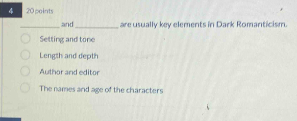 4 20 points
_and_ are usually key elements in Dark Romanticism.
Setting and tone
Length and depth
Author and editor
The names and age of the characters