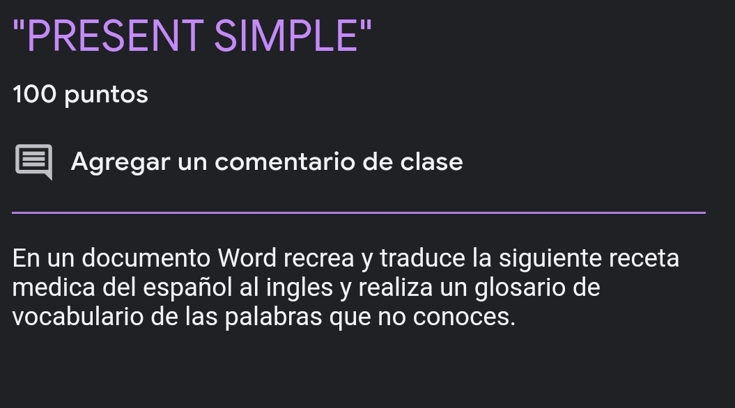 "PRESENT SIMPLE" 
100 puntos 
Agregar un comentario de clase 
En un documento Word recrea y traduce la siguiente receta 
medica del español al ingles y realiza un glosario de 
vocabulario de las palabras que no conoces.