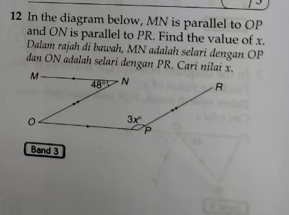 In the diagram below, MN is parallel to OP
and ON is parallel to PR. Find the value of x.
Dalam rajah di bawah, MN adalah selari dengan OP
dan ON adalah selari dengan PR. Cari nilai x.
Band 3