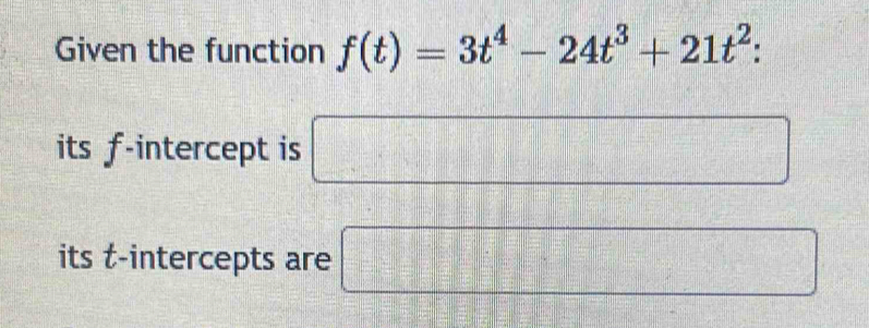 Given the function f(t)=3t^4-24t^3+21t^2 : 
its f -intercept is □ 
its t -intercepts are □