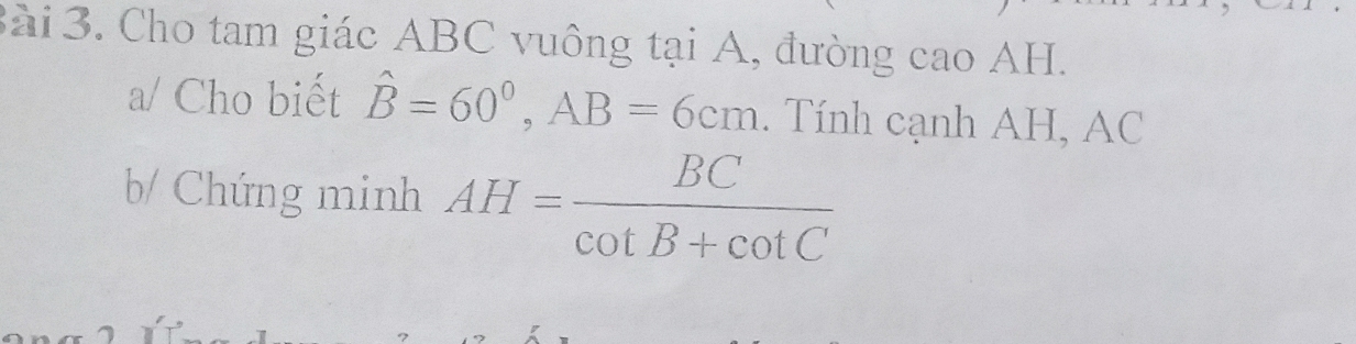 3ài 3. Cho tam giác ABC vuông tại A, đường cao AH. 
a/ Cho biết hat B=60°, AB=6cm. Tính cạnh AH, AC 
b/ Chứng minh AH= BC/cot B+cot C 