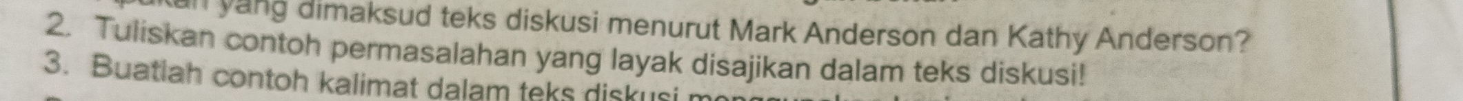 an yang dimaksud teks diskusi menurut Mark Anderson dan Kathy Anderson? 
2. Tuliskan contoh permasalahan yang layak disajikan dalam teks diskusi! 
3. Buatlah contoh kalimat dalam teks diskusi me