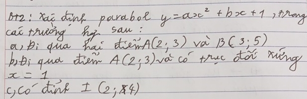 Bz: xai dink parabot y=ax^2+bx+1 Mrong 
cat teuing hy san; 
a, bi qua hai dienA (2,3) vai B(3;5)
biti qua diem A(2;3) va co thuc oà ríng
x=1
Co^- dine I(2,84)