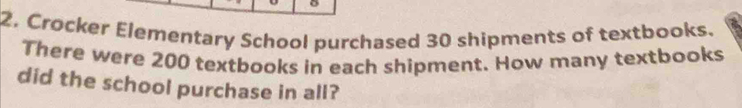 Crocker Elementary School purchased 30 shipments of textbooks. 
There were 200 textbooks in each shipment. How many textbooks 
did the school purchase in all?