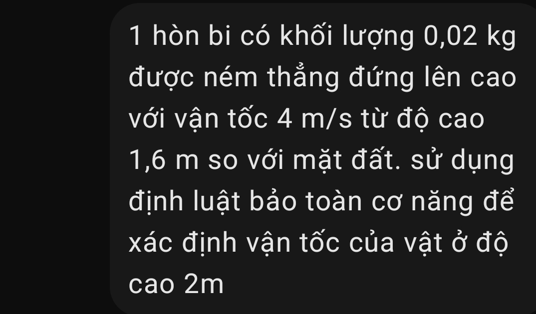 hòn bi có khối lượng 0,02 kg
được ném thẳng đứng lên cao 
với vận tốc 4 m/s từ độ cao
1,6 m so với mặt đất. sử dụng 
định luật bảo toàn cơ năng để 
xác định vận tốc của vật ở độ 
cao 2m