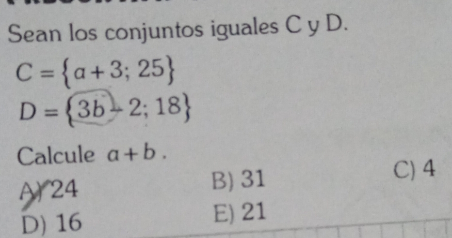 Sean los conjuntos iguales C y D.
C= a+3;25
D= 3b-2;18
Calcule a+b.
A 24
B) 31
C) 4
D) 16 E) 21