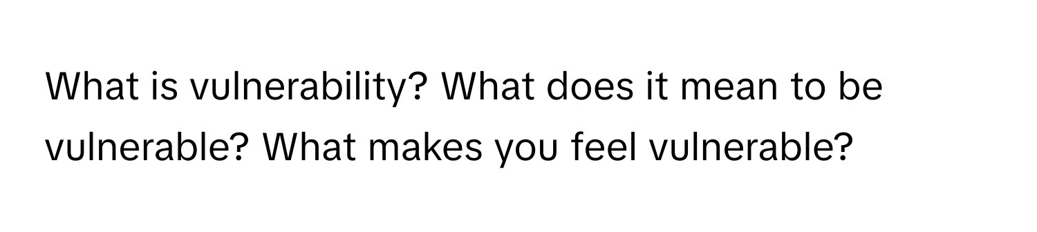 What is vulnerability? What does it mean to be vulnerable? What makes you feel vulnerable?