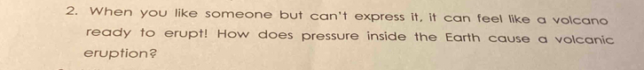 When you like someone but can't express it, it can feel like a volcano 
ready to erupt! How does pressure inside the Earth cause a volcanic 
eruption?