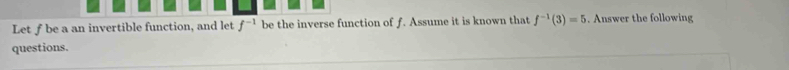 Let f be a an invertible function, and let f^(-1) be the inverse function of f. Assume it is known that f^(-1)(3)=5. Answer the following 
questions.