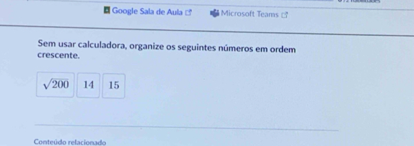 Google Sala de Aula Microsoft Teams _ 
Sem usar calculadora, organize os seguintes números em ordem 
crescente.
sqrt(200) 14 15
Conteúdo relacionado