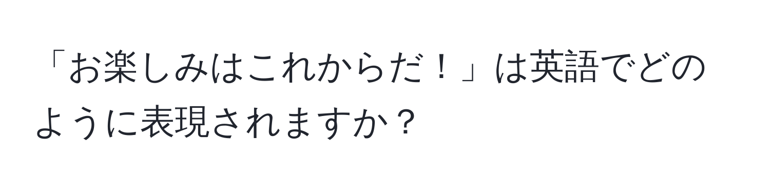 「お楽しみはこれからだ！」は英語でどのように表現されますか？