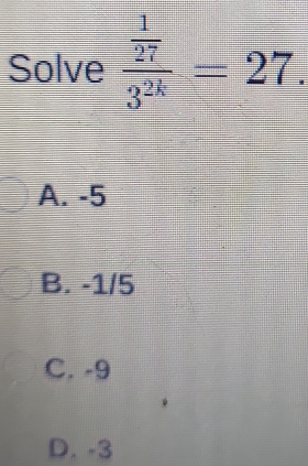 Solve frac  1/27 3^(2k)=27.
A. -5
B. -1/5
C. -9
D. -3