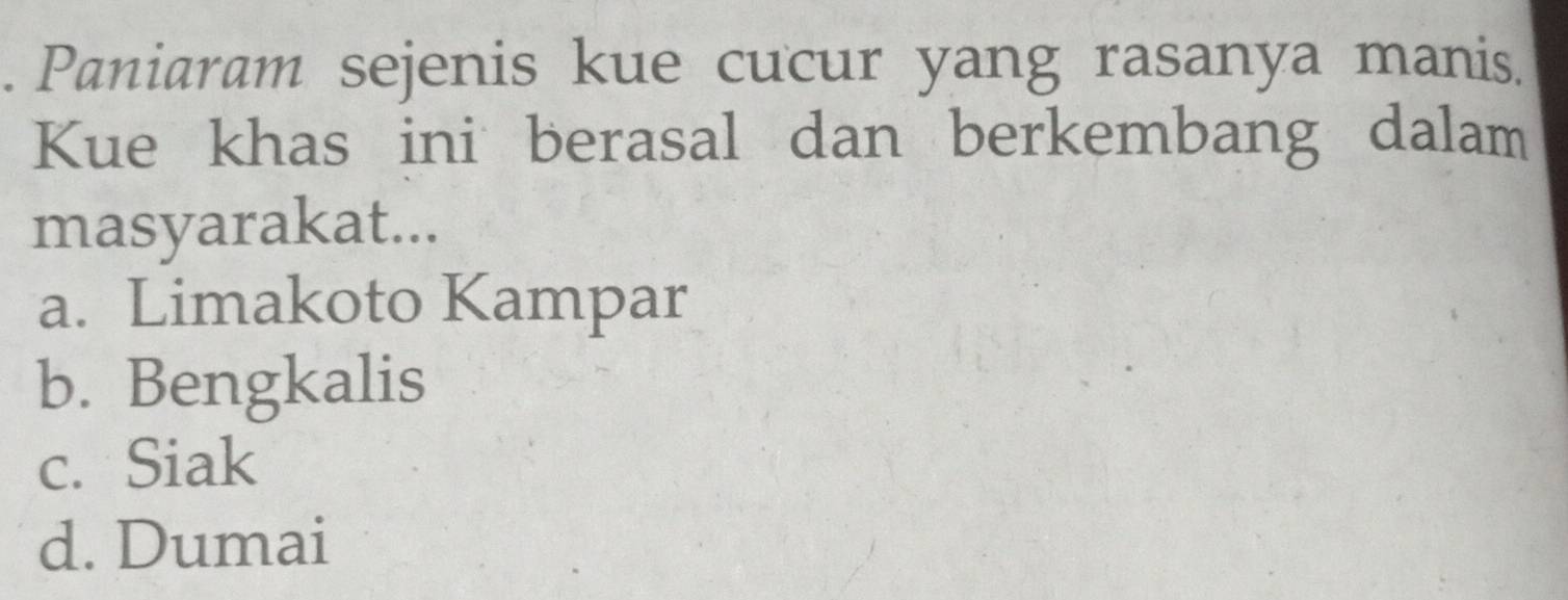 Paniaram sejenis kue cucur yang rasanya manis.
Kue khas ini berasal dan berkembang dalam
masyarakat...
a. Limakoto Kampar
b. Bengkalis
c. Siak
d. Dumai