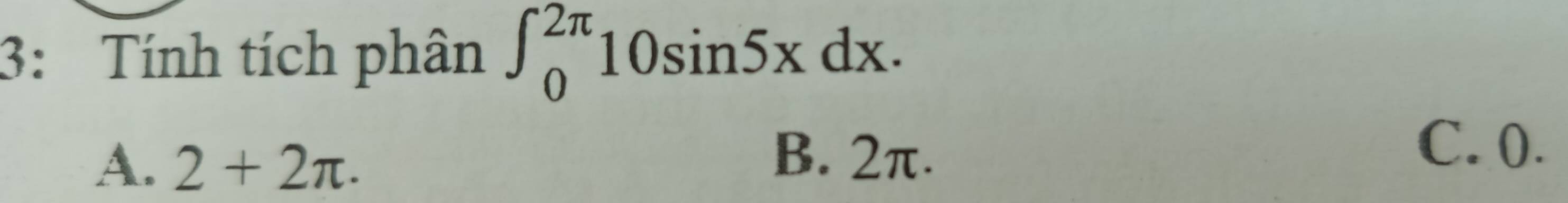 3: Tính tích phân ∈t _0^(2π)10sin 5xdx.
A. 2+2π.
B. 2π.
C. 0.