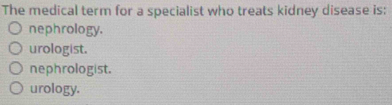 The medical term for a specialist who treats kidney disease is:
nephrology.
urologist.
nephrologist.
urology.