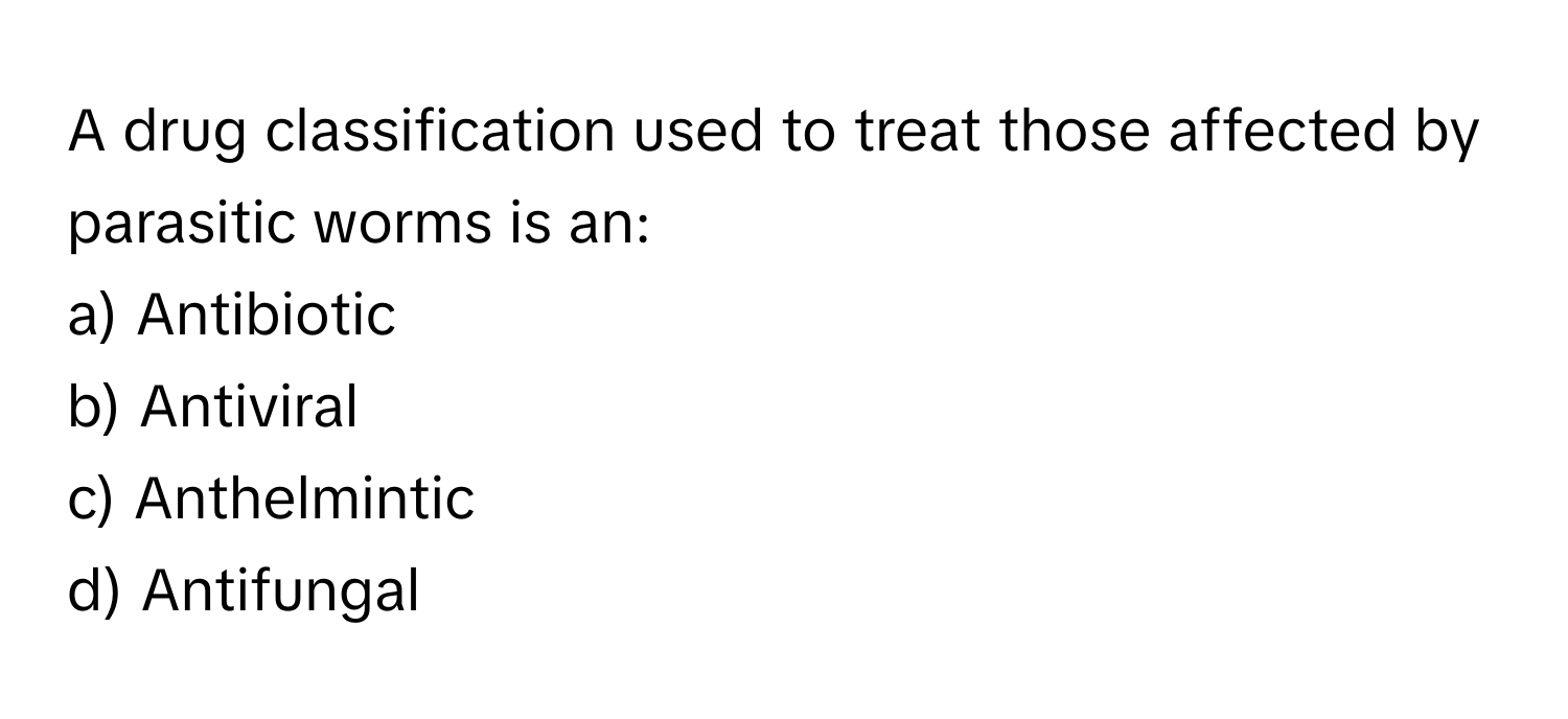 A drug classification used to treat those affected by parasitic worms is an:

a) Antibiotic 
b) Antiviral 
c) Anthelmintic 
d) Antifungal