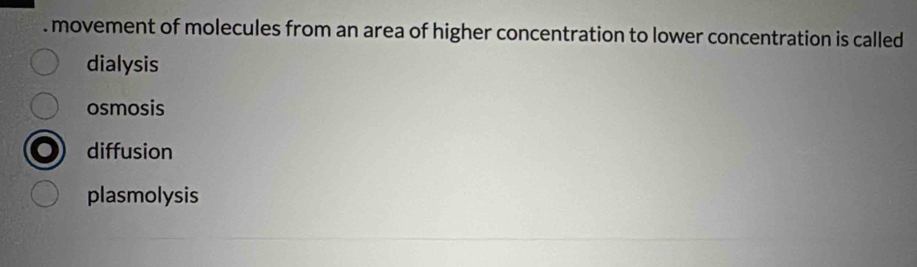 movement of molecules from an area of higher concentration to lower concentration is called
dialysis
osmosis
diffusion
plasmolysis