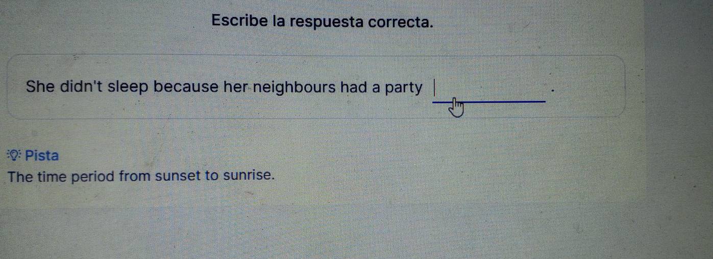 Escribe la respuesta correcta. 
She didn't sleep because her neighbours had a party 
:Q: Pista 
The time period from sunset to sunrise.