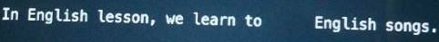 In English lesson, we learn to English songs.